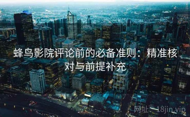 蜂鸟影院评论前的必备准则：精准核对与前提补充