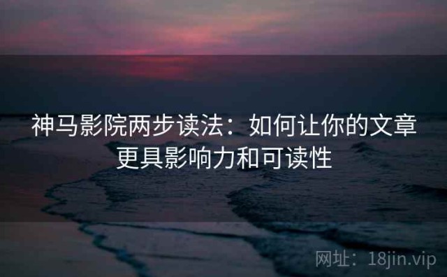 神马影院两步读法：如何让你的文章更具影响力和可读性