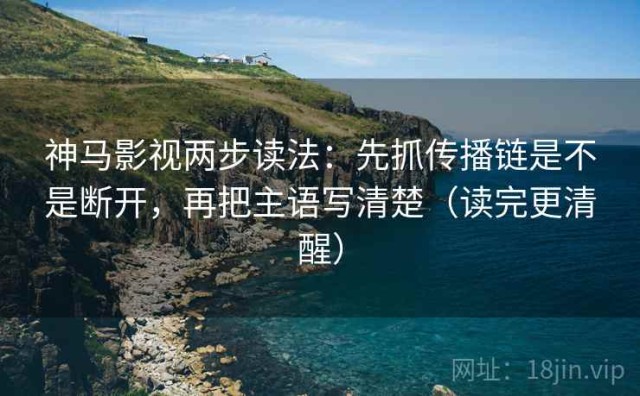 神马影视两步读法：先抓传播链是不是断开，再把主语写清楚（读完更清醒）