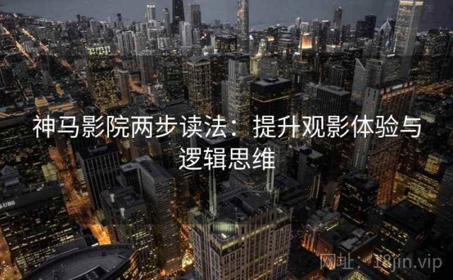 神马影院两步读法：提升观影体验与逻辑思维