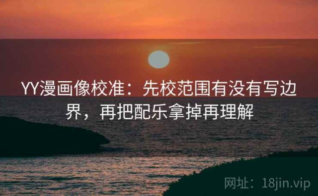 YY漫画像校准：先校范围有没有写边界，再把配乐拿掉再理解