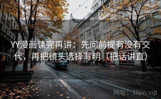 YY漫画读完再讲：先问前提有没有交代，再把镜头选择写明（把话讲直）