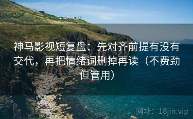 神马影视短复盘：先对齐前提有没有交代，再把情绪词删掉再读（不费劲但管用）