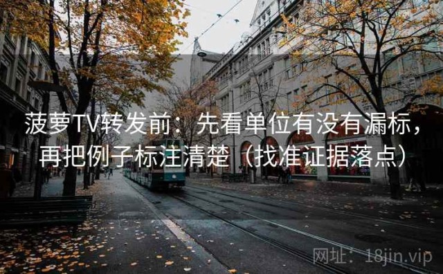 菠萝TV转发前：先看单位有没有漏标，再把例子标注清楚（找准证据落点）