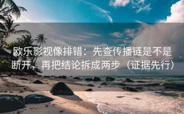 欧乐影视像排错：先查传播链是不是断开，再把结论拆成两步（证据先行）