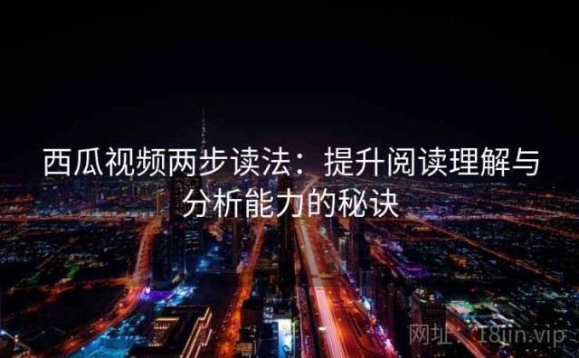 西瓜视频两步读法：提升阅读理解与分析能力的秘诀