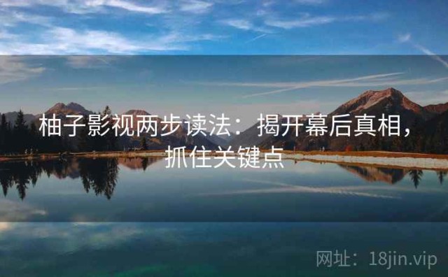 柚子影视两步读法：揭开幕后真相，抓住关键点