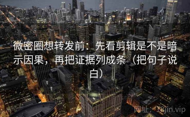 微密圈想转发前：先看剪辑是不是暗示因果，再把证据列成条（把句子说白）