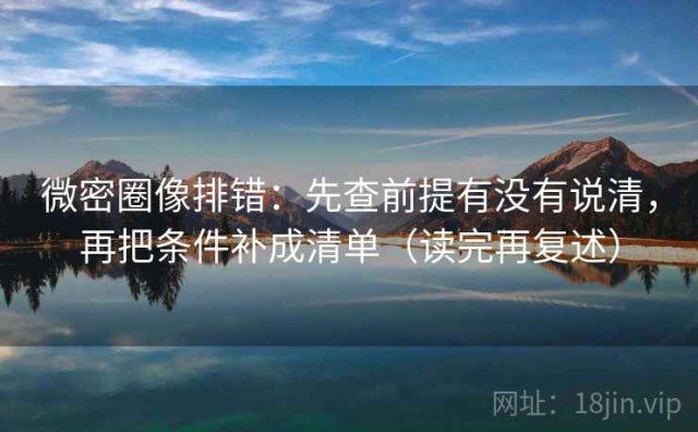 微密圈像排错：先查前提有没有说清，再把条件补成清单（读完再复述）