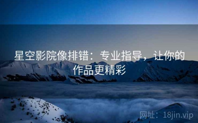 星空影院像排错：专业指导，让你的作品更精彩