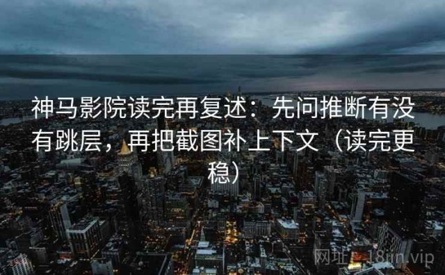 神马影院读完再复述：先问推断有没有跳层，再把截图补上下文（读完更稳）