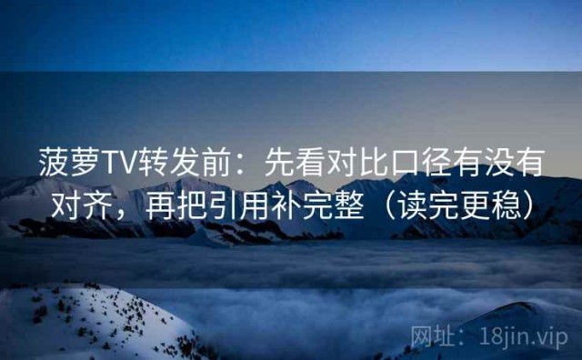 菠萝TV转发前：先看对比口径有没有对齐，再把引用补完整（读完更稳）