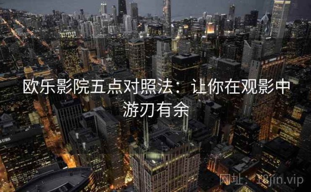 欧乐影院五点对照法：让你在观影中游刃有余