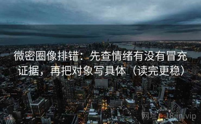 微密圈像排错：先查情绪有没有冒充证据，再把对象写具体（读完更稳）