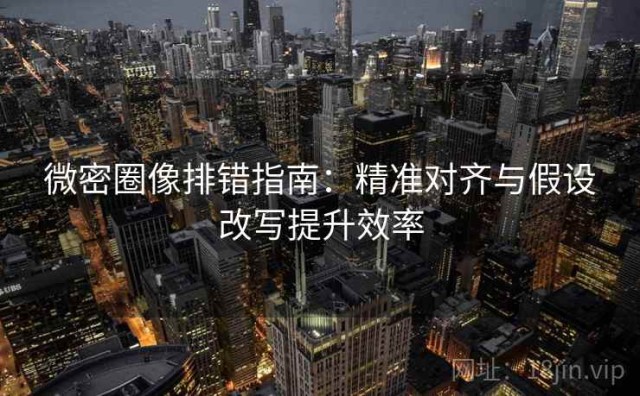 微密圈像排错指南：精准对齐与假设改写提升效率