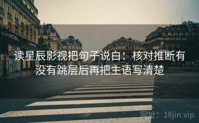 读星辰影视把句子说白：核对推断有没有跳层后再把主语写清楚