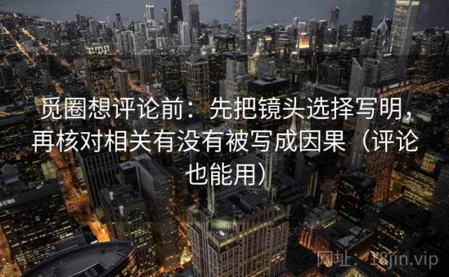 觅圈想评论前：先把镜头选择写明，再核对相关有没有被写成因果（评论也能用）