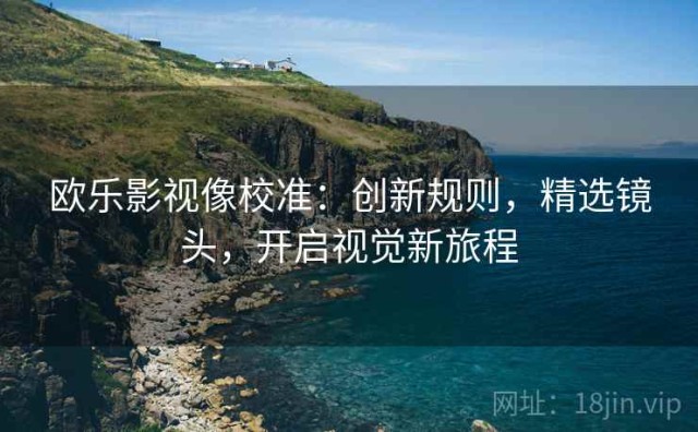 欧乐影视像校准：创新规则，精选镜头，开启视觉新旅程