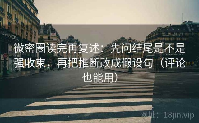 微密圈读完再复述：先问结尾是不是强收束，再把推断改成假设句（评论也能用）