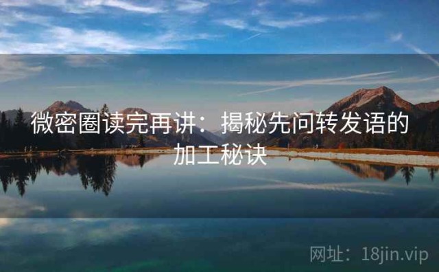 微密圈读完再讲：揭秘先问转发语的加工秘诀