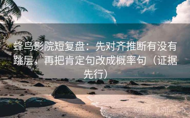 蜂鸟影院短复盘：先对齐推断有没有跳层，再把肯定句改成概率句（证据先行）