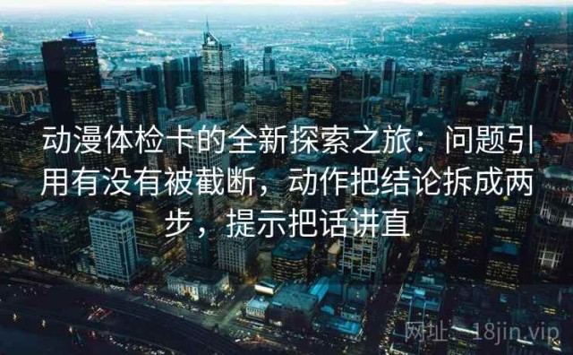 动漫体检卡的全新探索之旅：问题引用有没有被截断，动作把结论拆成两步，提示把话讲直