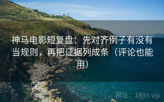 神马电影短复盘：先对齐例子有没有当规则，再把证据列成条（评论也能用）