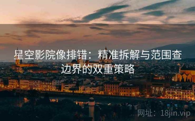 星空影院像排错：精准拆解与范围查边界的双重策略