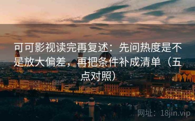 可可影视读完再复述：先问热度是不是放大偏差，再把条件补成清单（五点对照）