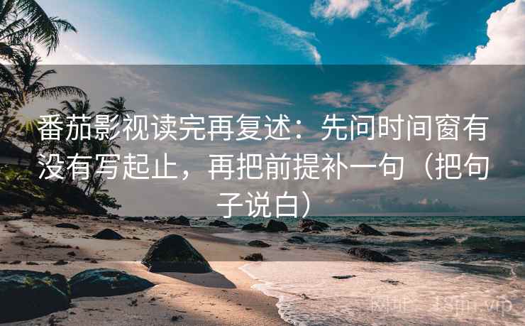 番茄影视读完再复述：先问时间窗有没有写起止，再把前提补一句（把句子说白）