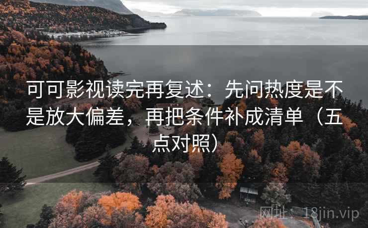 可可影视读完再复述：先问热度是不是放大偏差，再把条件补成清单（五点对照）