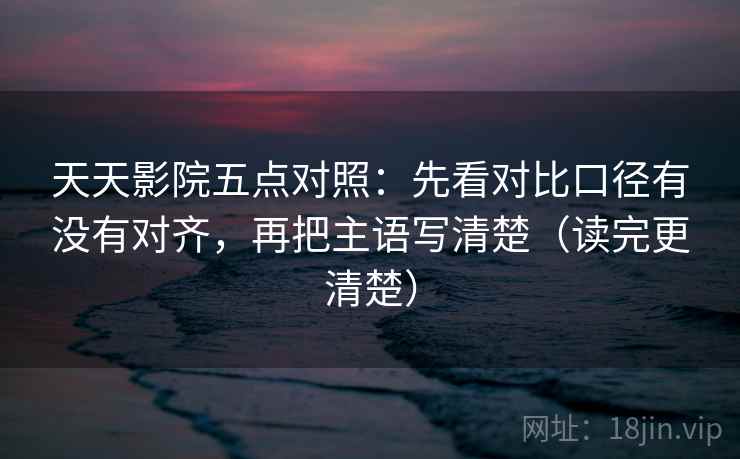 天天影院五点对照：先看对比口径有没有对齐，再把主语写清楚（读完更清楚）