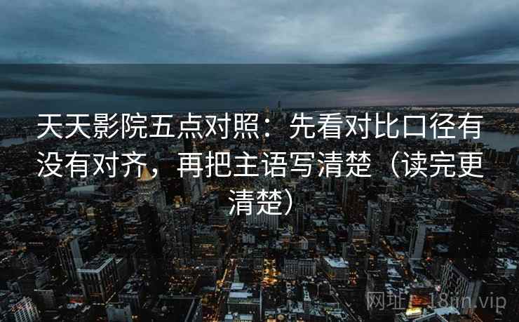 天天影院五点对照：先看对比口径有没有对齐，再把主语写清楚（读完更清楚）