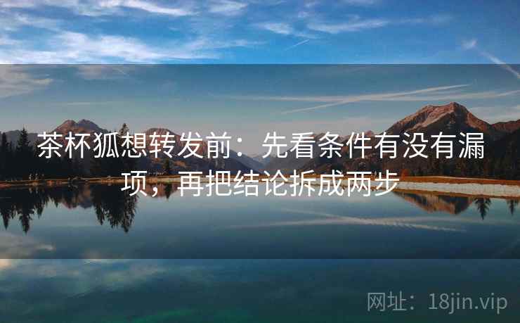 茶杯狐想转发前：先看条件有没有漏项，再把结论拆成两步