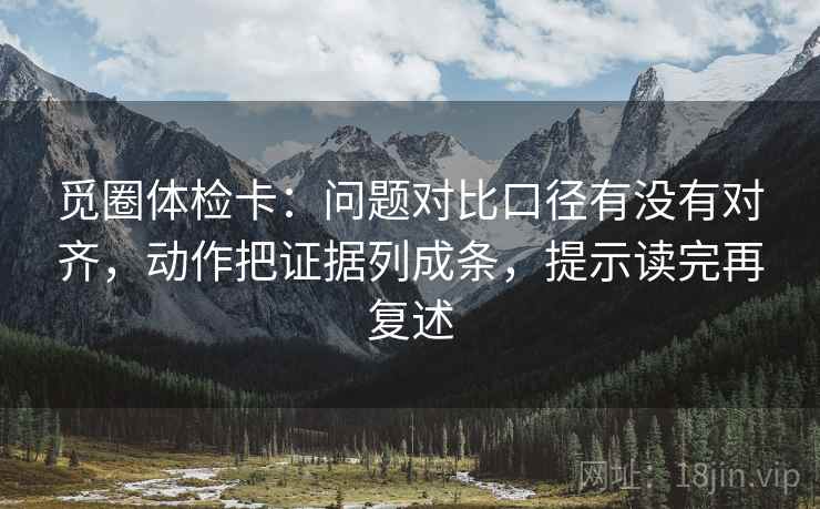 觅圈体检卡：问题对比口径有没有对齐，动作把证据列成条，提示读完再复述