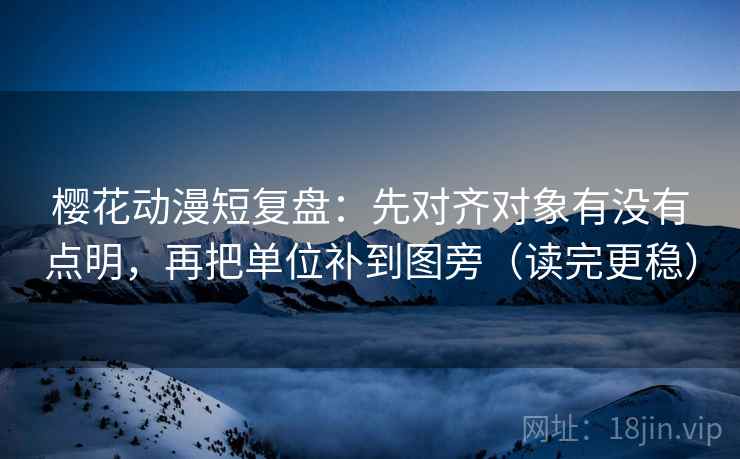 樱花动漫短复盘：先对齐对象有没有点明，再把单位补到图旁（读完更稳）