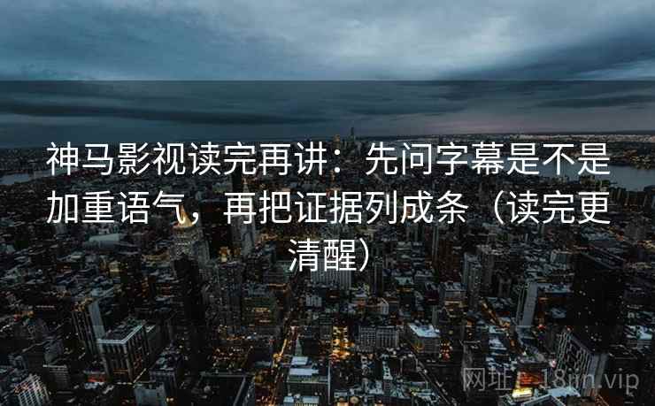 神马影视读完再讲：先问字幕是不是加重语气，再把证据列成条（读完更清醒）