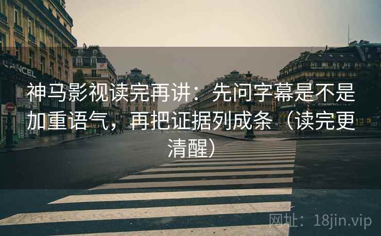 神马影视读完再讲：先问字幕是不是加重语气，再把证据列成条（读完更清醒）