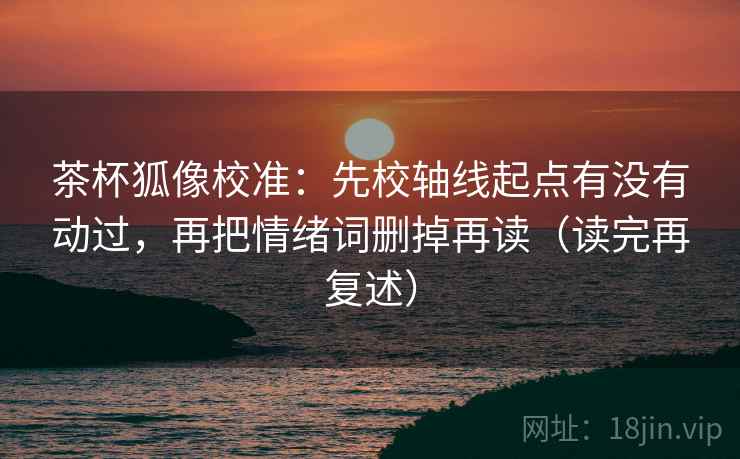 茶杯狐像校准：先校轴线起点有没有动过，再把情绪词删掉再读（读完再复述）