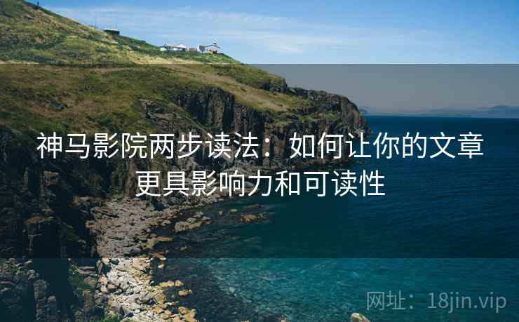 神马影院两步读法：如何让你的文章更具影响力和可读性