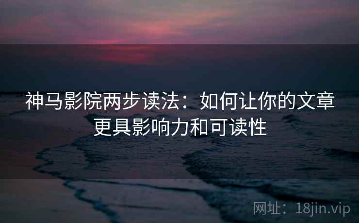 神马影院两步读法：如何让你的文章更具影响力和可读性
