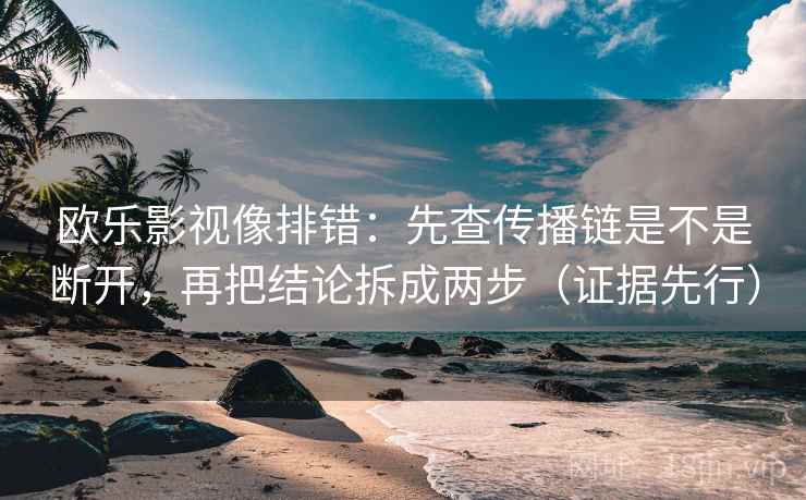 欧乐影视像排错：先查传播链是不是断开，再把结论拆成两步（证据先行）