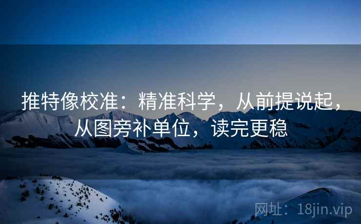 推特像校准：精准科学，从前提说起，从图旁补单位，读完更稳