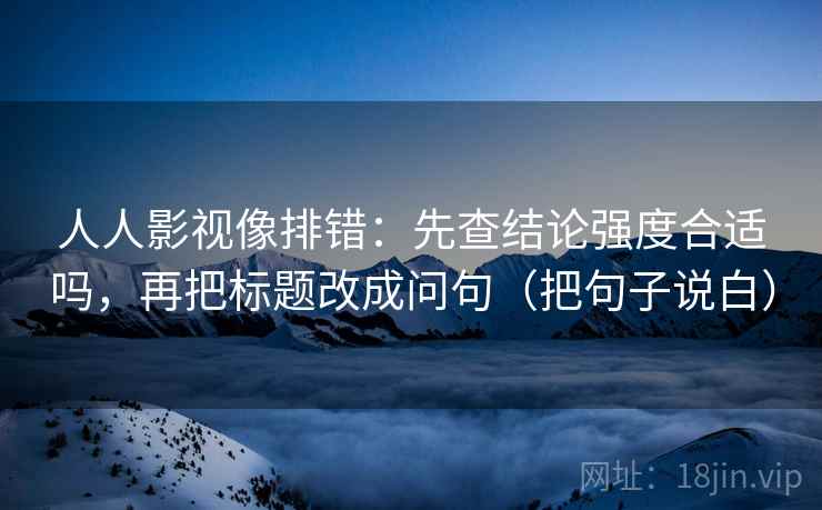 人人影视像排错：先查结论强度合适吗，再把标题改成问句（把句子说白）