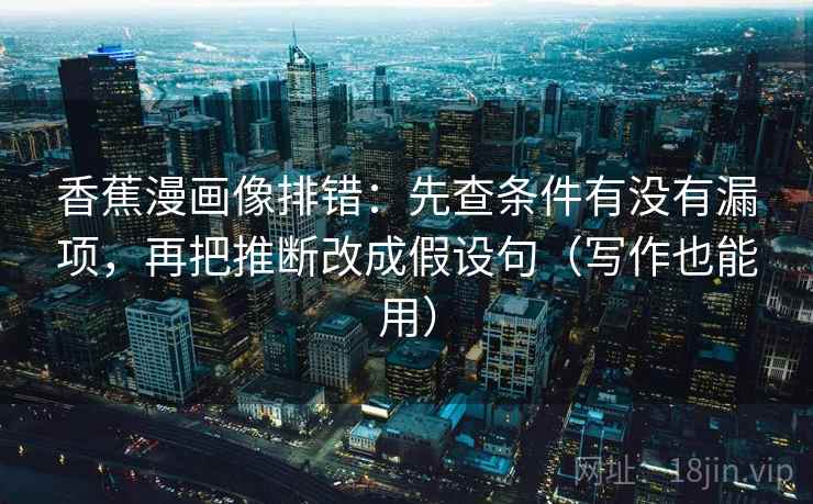 香蕉漫画像排错：先查条件有没有漏项，再把推断改成假设句（写作也能用）