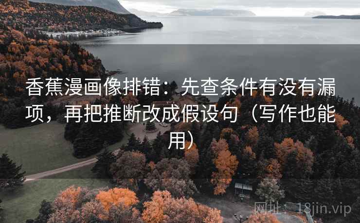 香蕉漫画像排错：先查条件有没有漏项，再把推断改成假设句（写作也能用）