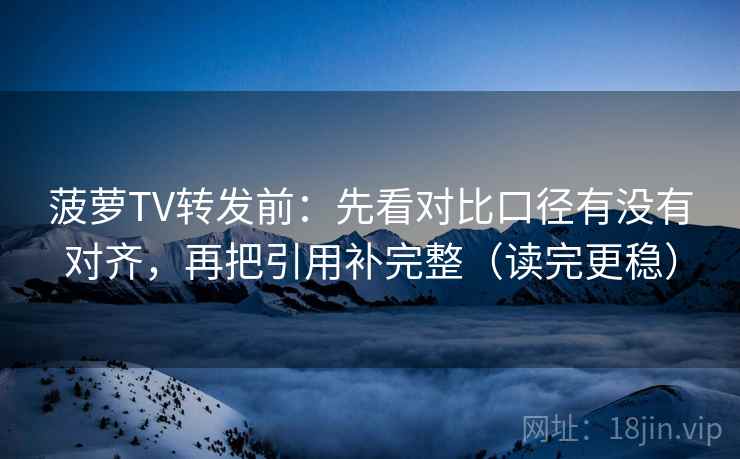 菠萝TV转发前：先看对比口径有没有对齐，再把引用补完整（读完更稳）