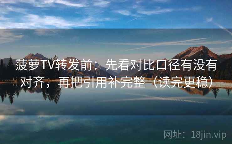 菠萝TV转发前：先看对比口径有没有对齐，再把引用补完整（读完更稳）