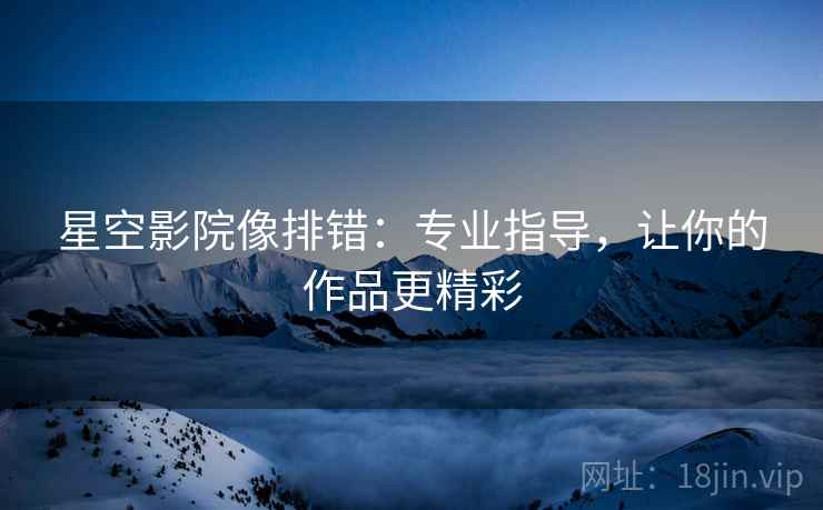 星空影院像排错：专业指导，让你的作品更精彩