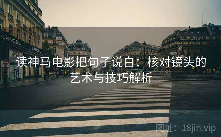 读神马电影把句子说白：核对镜头的艺术与技巧解析